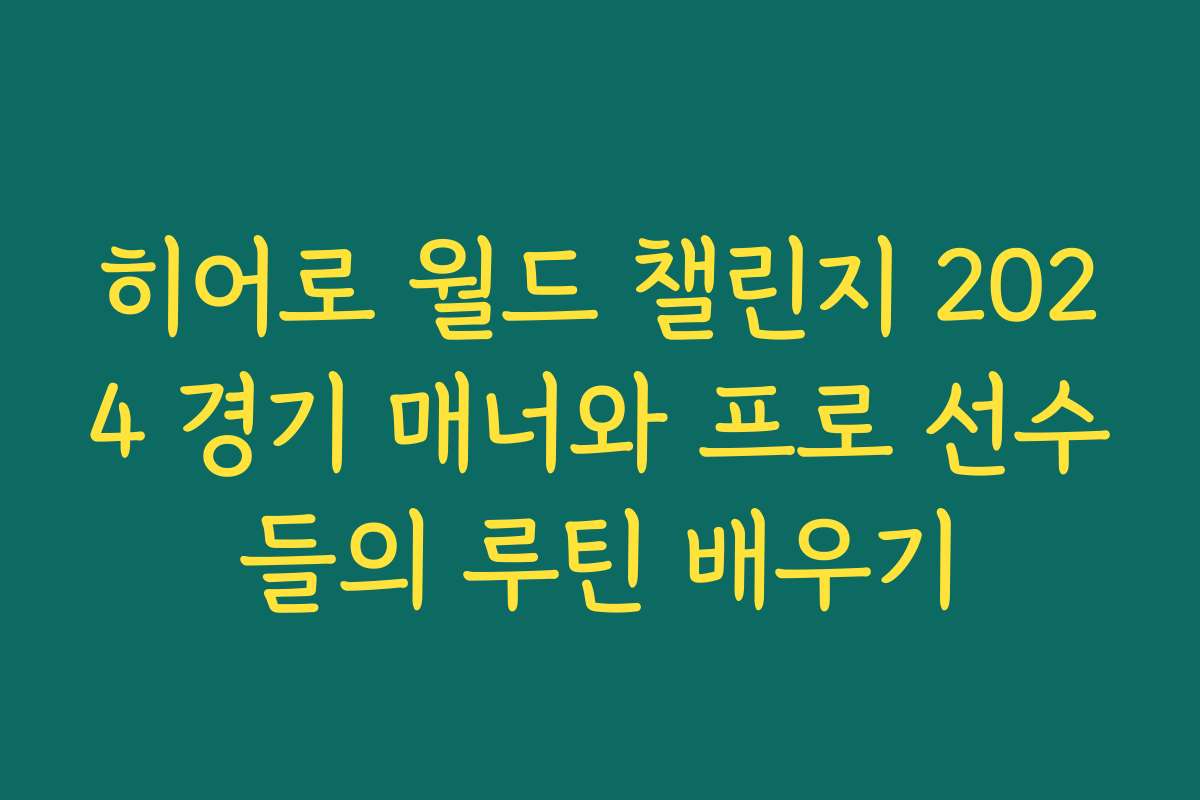 히어로 월드 챌린지 2024 경기 매너와 프로 선수들의 루틴 배우기