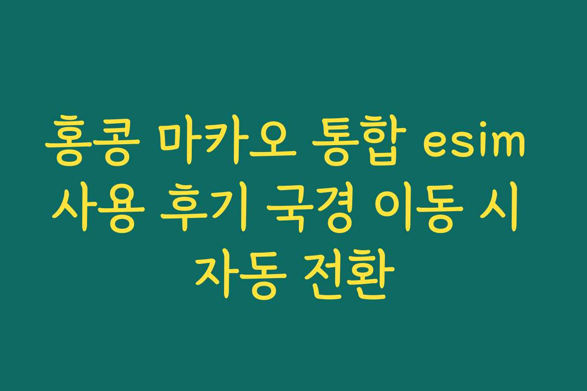 홍콩 마카오 통합 esim 사용 후기 국경 이동 시 자동 전환