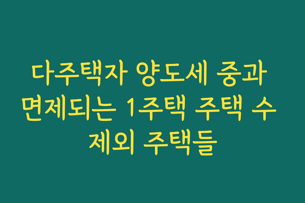 다주택자 양도세 중과 면제되는 1주택 주택 수 제외 주택들