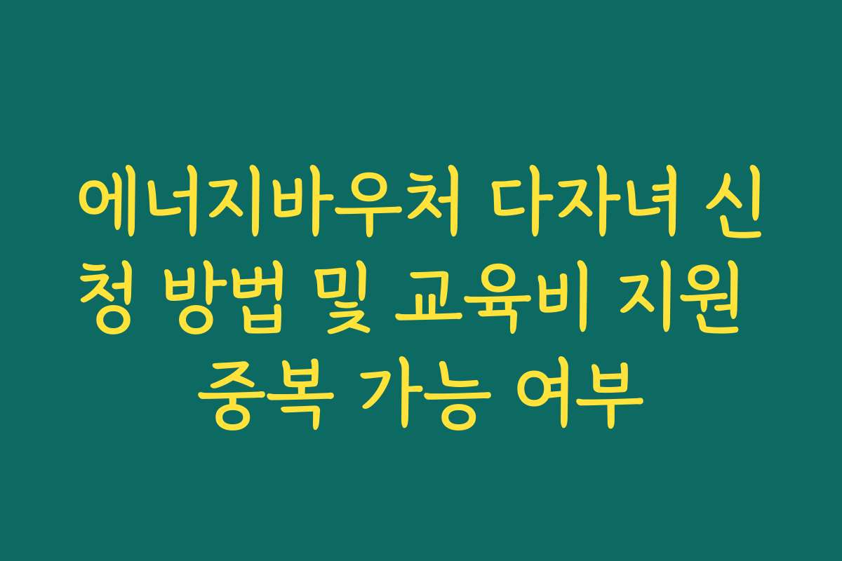 에너지바우처 다자녀 신청 방법 및 교육비 지원 중복 가능 여부