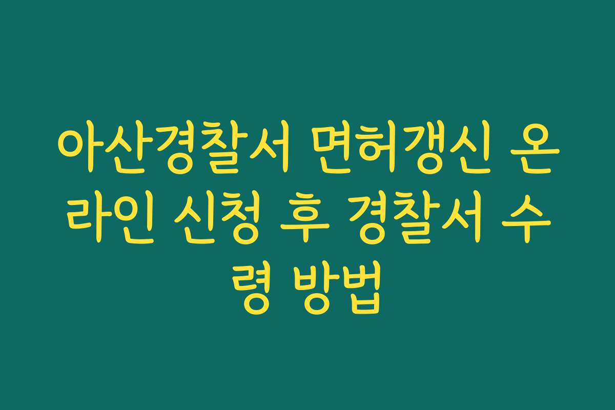 아산경찰서 면허갱신 온라인 신청 후 경찰서 수령 방법 아산경찰서 면허갱신 온라인 신청 후 경찰서 수령 방법