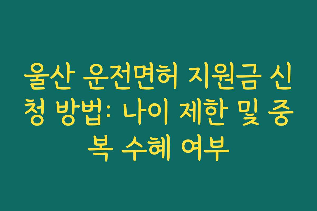 울산 운전면허 지원금 신청 방법: 나이 제한 및 중복 수혜 여부