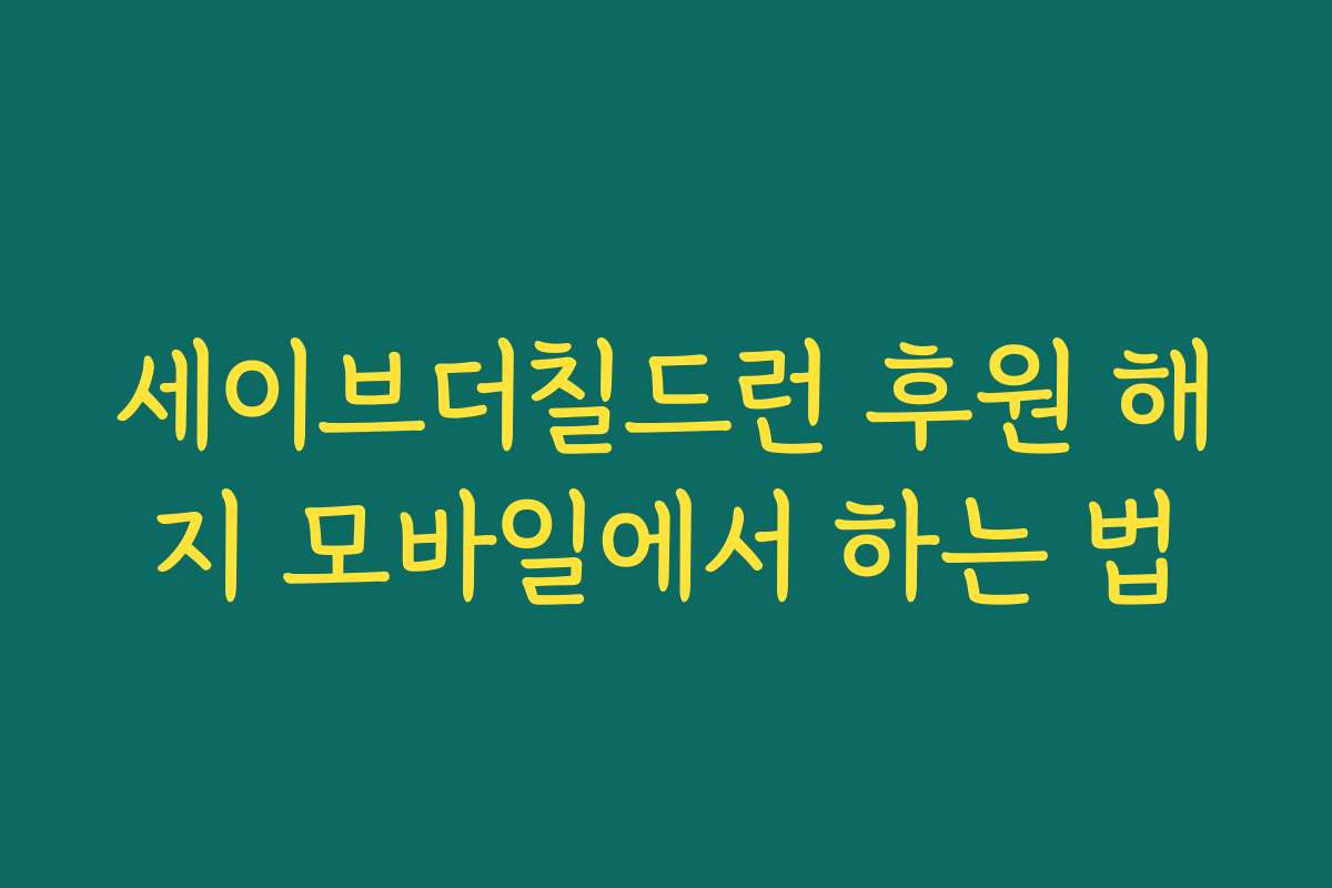 세이브더칠드런 후원 해지 모바일에서 하는 법 세이브더칠드런 후원 해지 모바일에서 하는 법