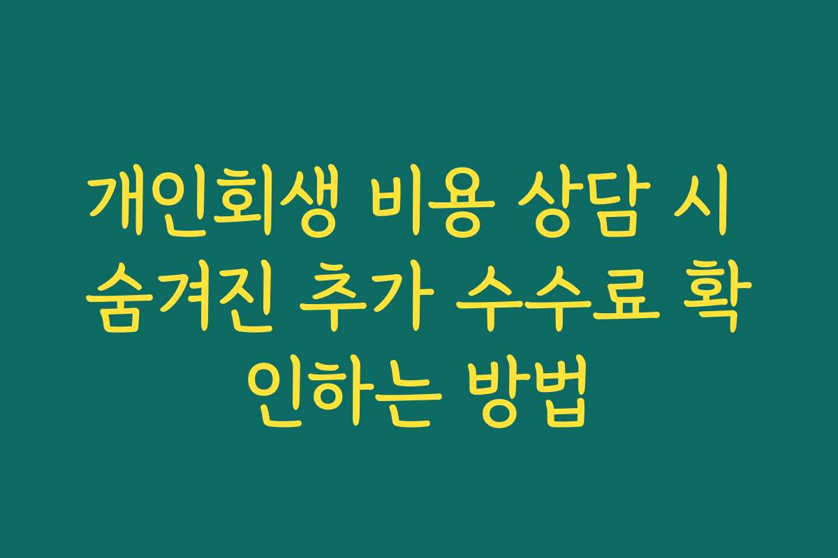 개인회생 비용 상담 시 숨겨진 추가 수수료 확인하는 방법