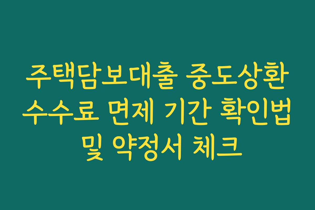 주택담보대출 중도상환수수료 면제 기간 확인법 및 약정서 체크 주택담보대출 중도상환수수료 면제 기간 확인법 및 약정서 체크