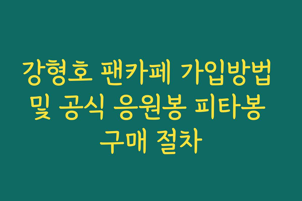 강형호 팬카페 가입방법 및 공식 응원봉 피타봉 구매 절차