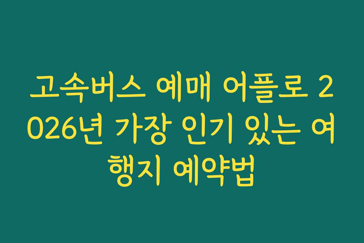 고속버스 예매 어플로 2026년 가장 인기 있는 여행지 예약법