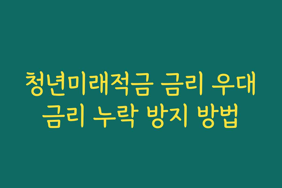 청년미래적금 금리 우대금리 누락 방지 방법