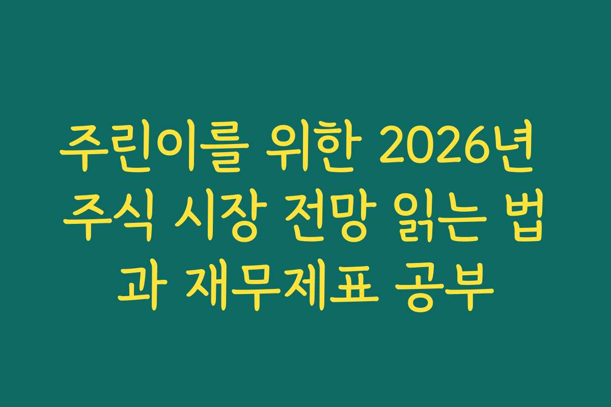 주린이를 위한 2026년 주식 시장 전망 읽는 법과 재무제표 공부
