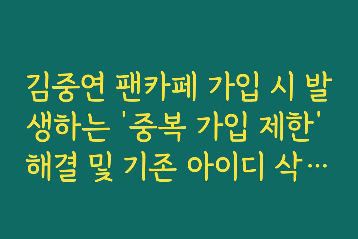 김중연 팬카페 가입 시 발생하는 ‘중복 가입 제한’ 해결 및 기존 아이디 삭제법 김중연 팬카페 가입 시 발생하는 ‘중복 가입 제한’ 해결 및 기존 아이디 삭제법