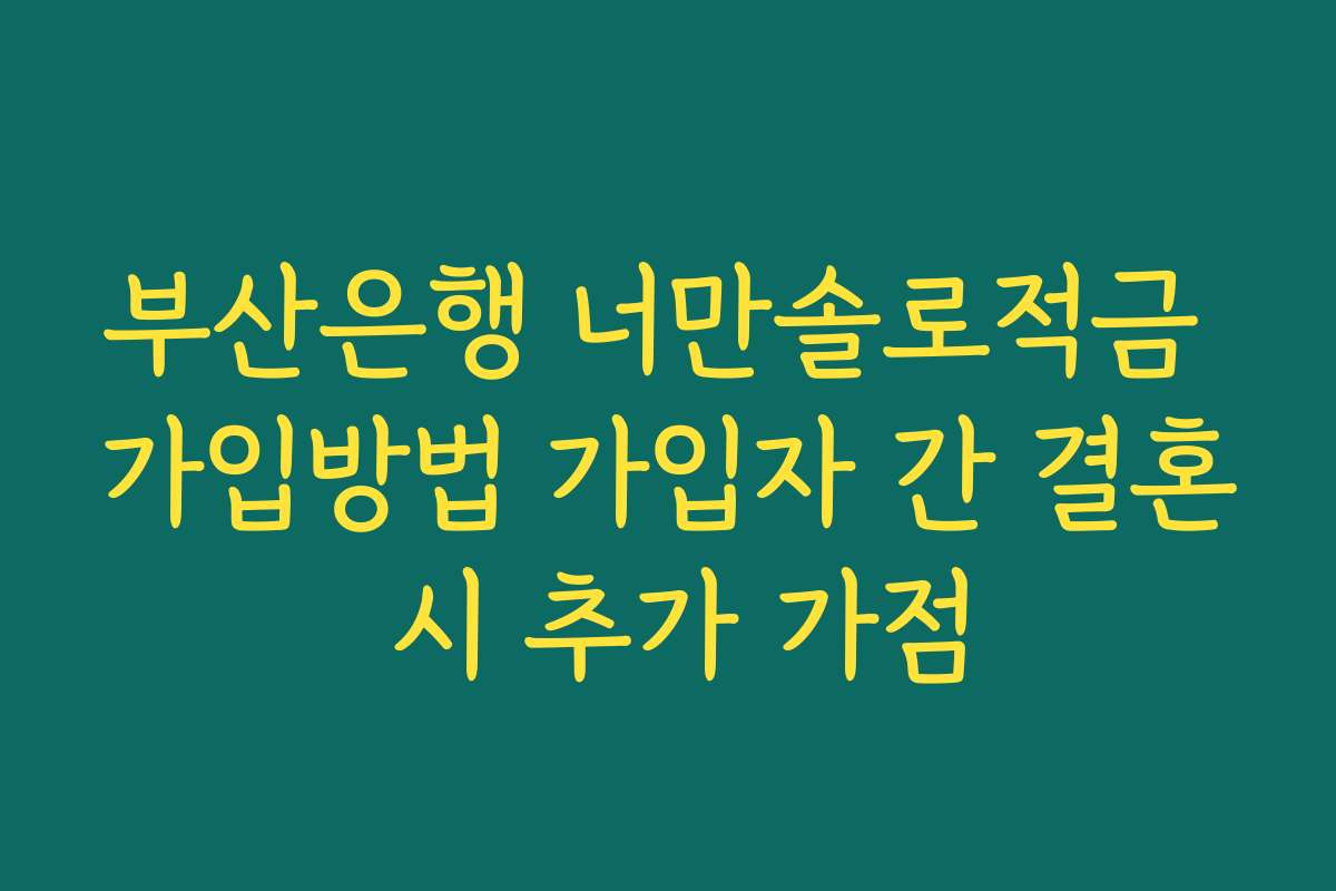 부산은행 너만솔로적금 가입방법 가입자 간 결혼 시 추가 가점