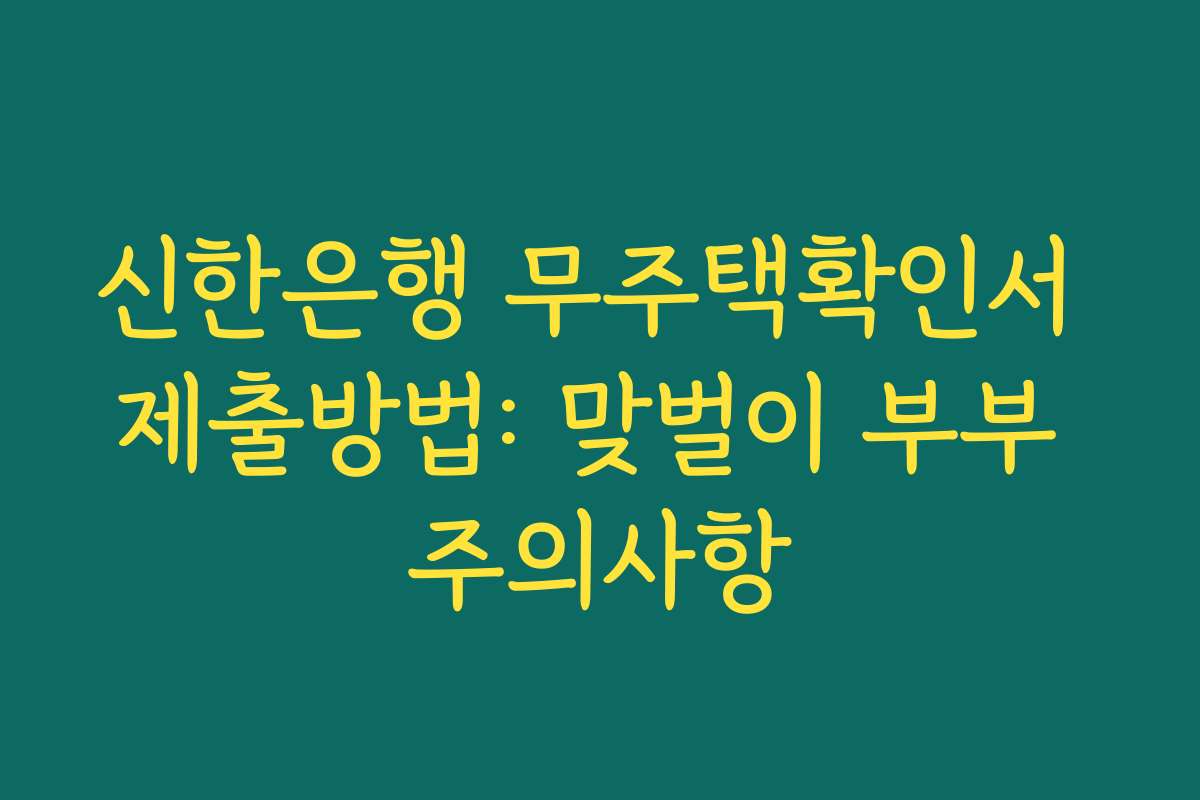 신한은행 무주택확인서 제출방법: 맞벌이 부부 주의사항