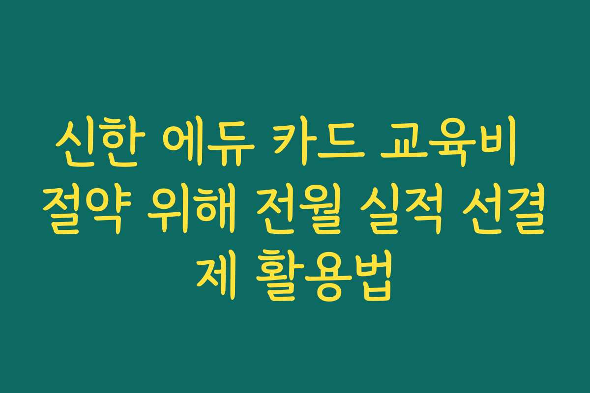 신한 에듀 카드 교육비 절약 위해 전월 실적 선결제 활용법