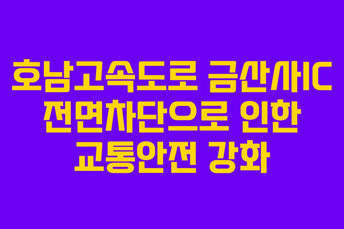 호남고속도로 금산사IC 전면차단으로 인한 교통안전 강화