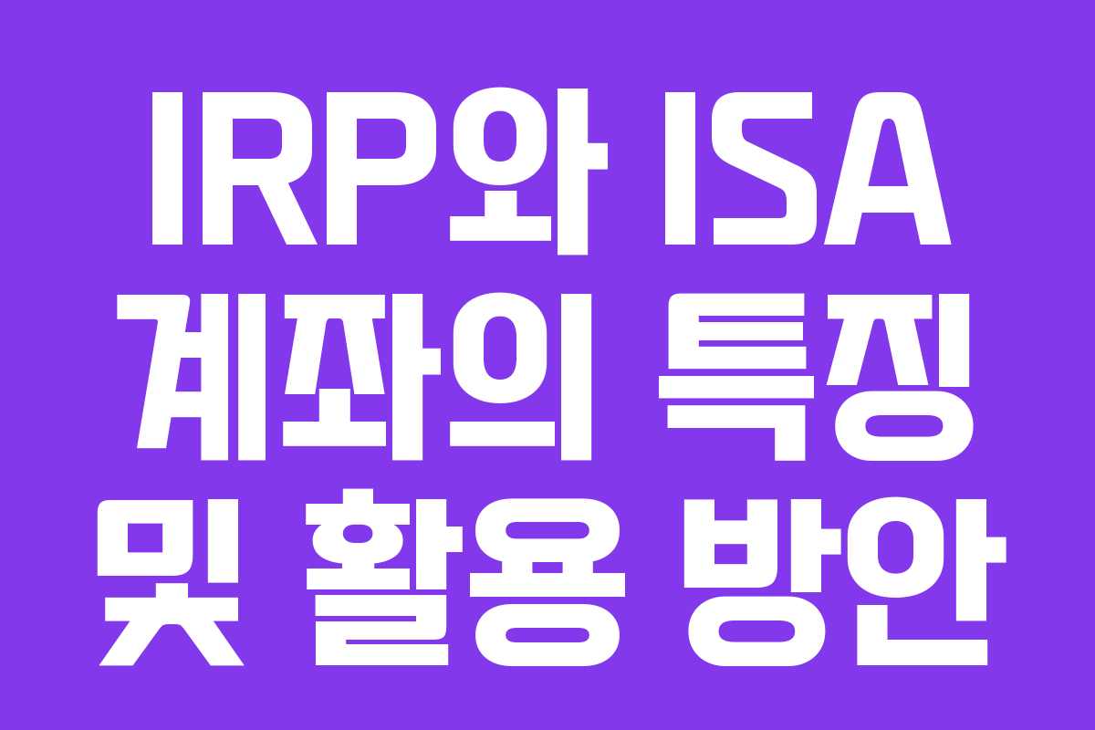 IRP와 ISA 계좌의 특징 및 활용 방안