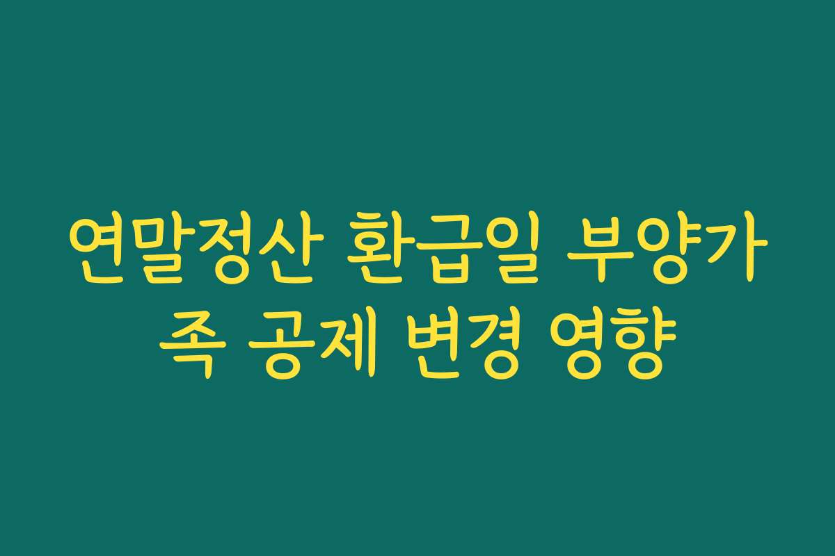 연말정산 환급일 부양가족 공제 변경 영향 연말정산 환급일 부양가족 공제 변경 영향