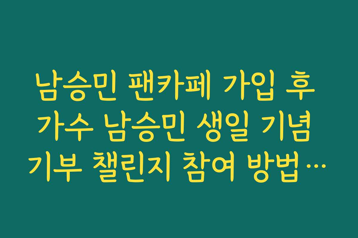 남승민 팬카페 가입 후 가수 남승민 생일 기념 기부 챌린지 참여 방법 안내