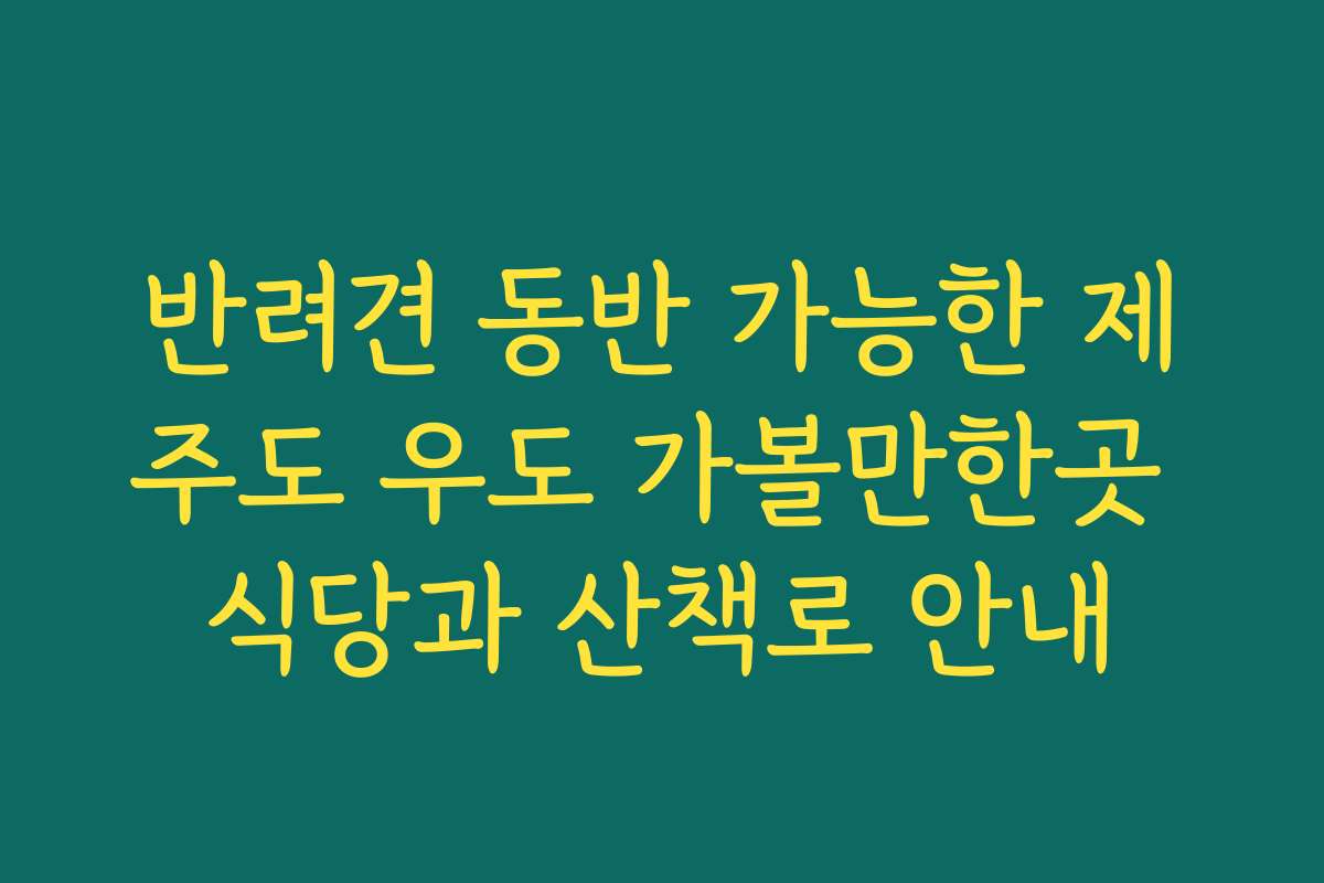 반려견 동반 가능한 제주도 우도 가볼만한곳 식당과 산책로 안내