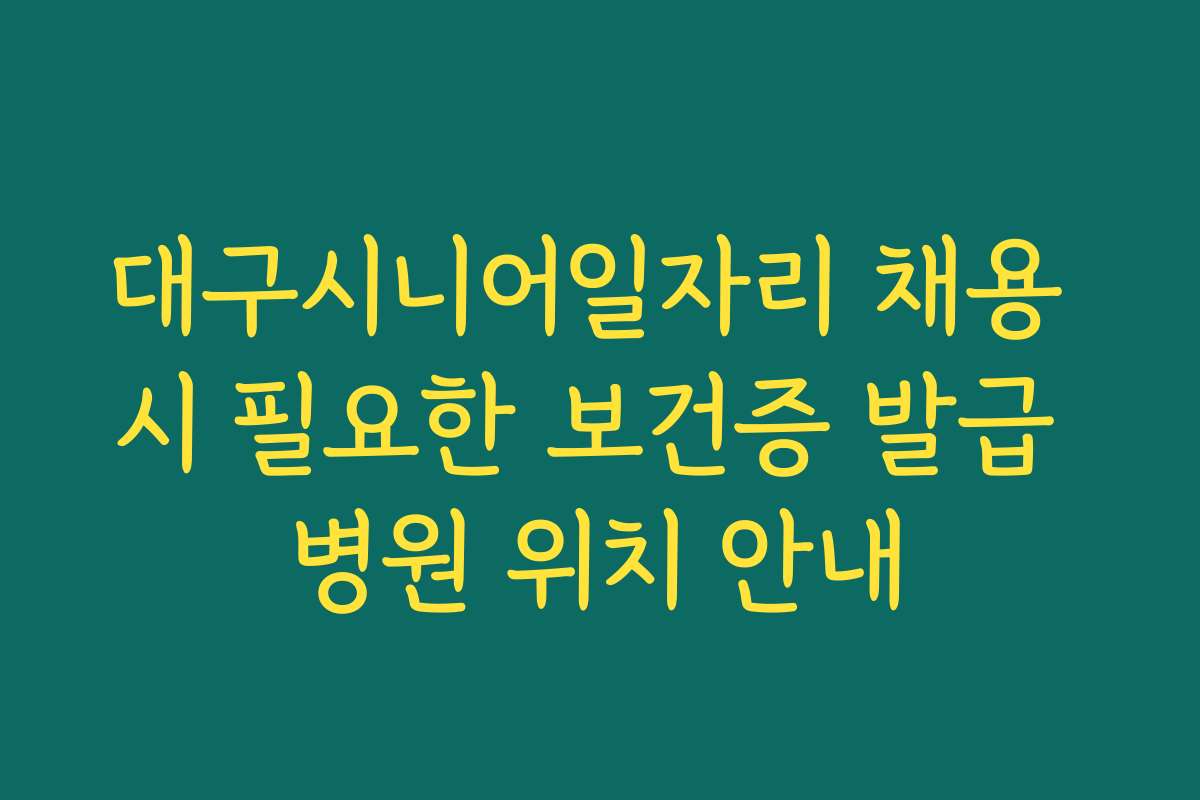 대구시니어일자리 채용 시 필요한 보건증 발급 병원 위치 안내 대구시니어일자리 채용 시 필요한 보건증 발급 병원 위치 안내