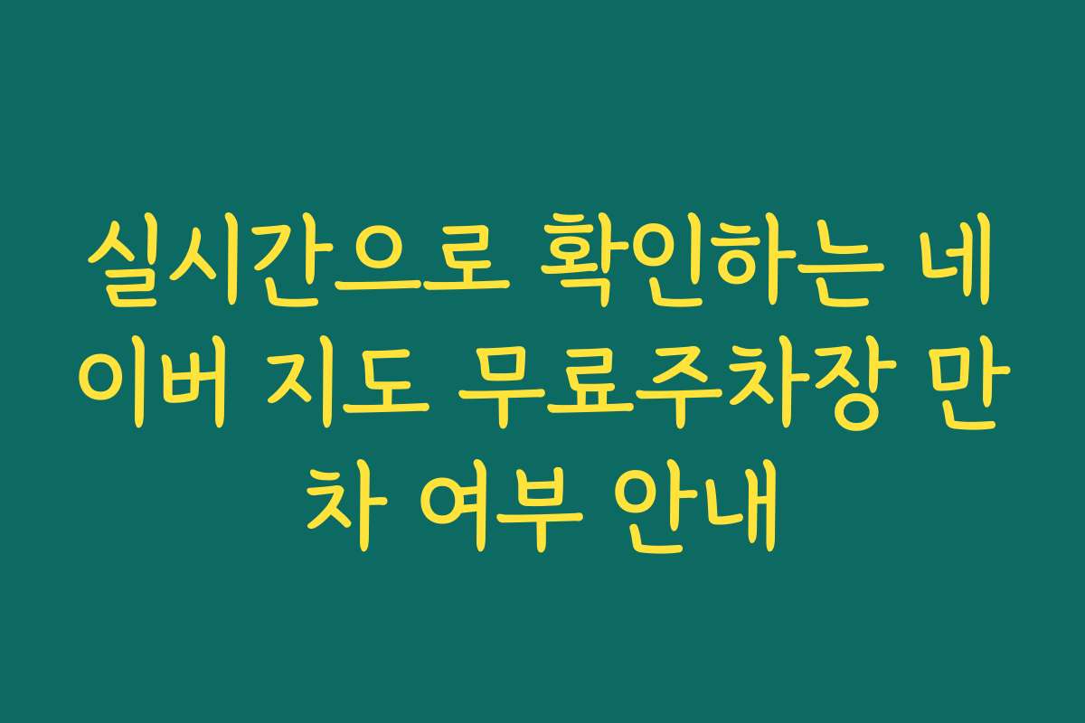 실시간으로 확인하는 네이버 지도 무료주차장 만차 여부 안내