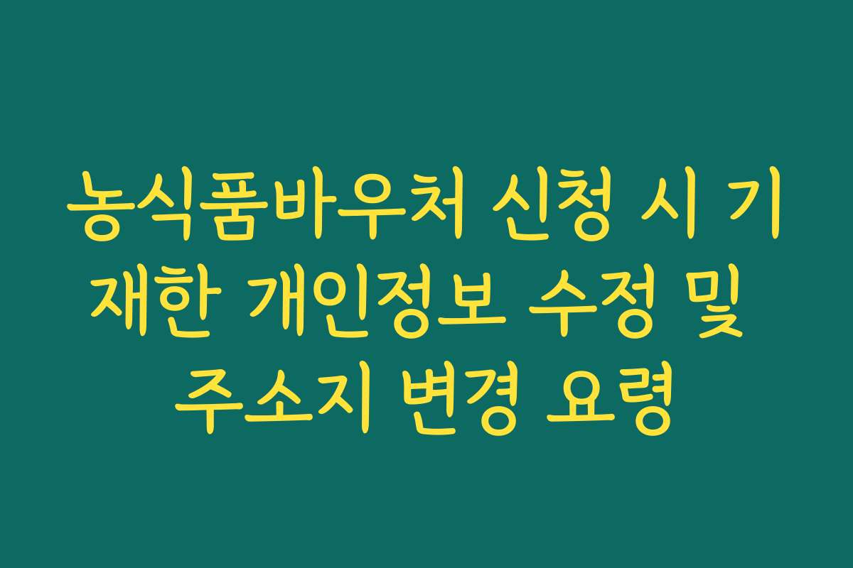 농식품바우처 신청 시 기재한 개인정보 수정 및 주소지 변경 요령 농식품바우처 신청 시 기재한 개인정보 수정 및 주소지 변경 요령