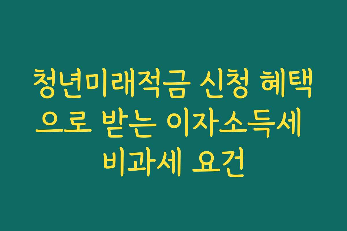청년미래적금 신청 혜택으로 받는 이자소득세 비과세 요건