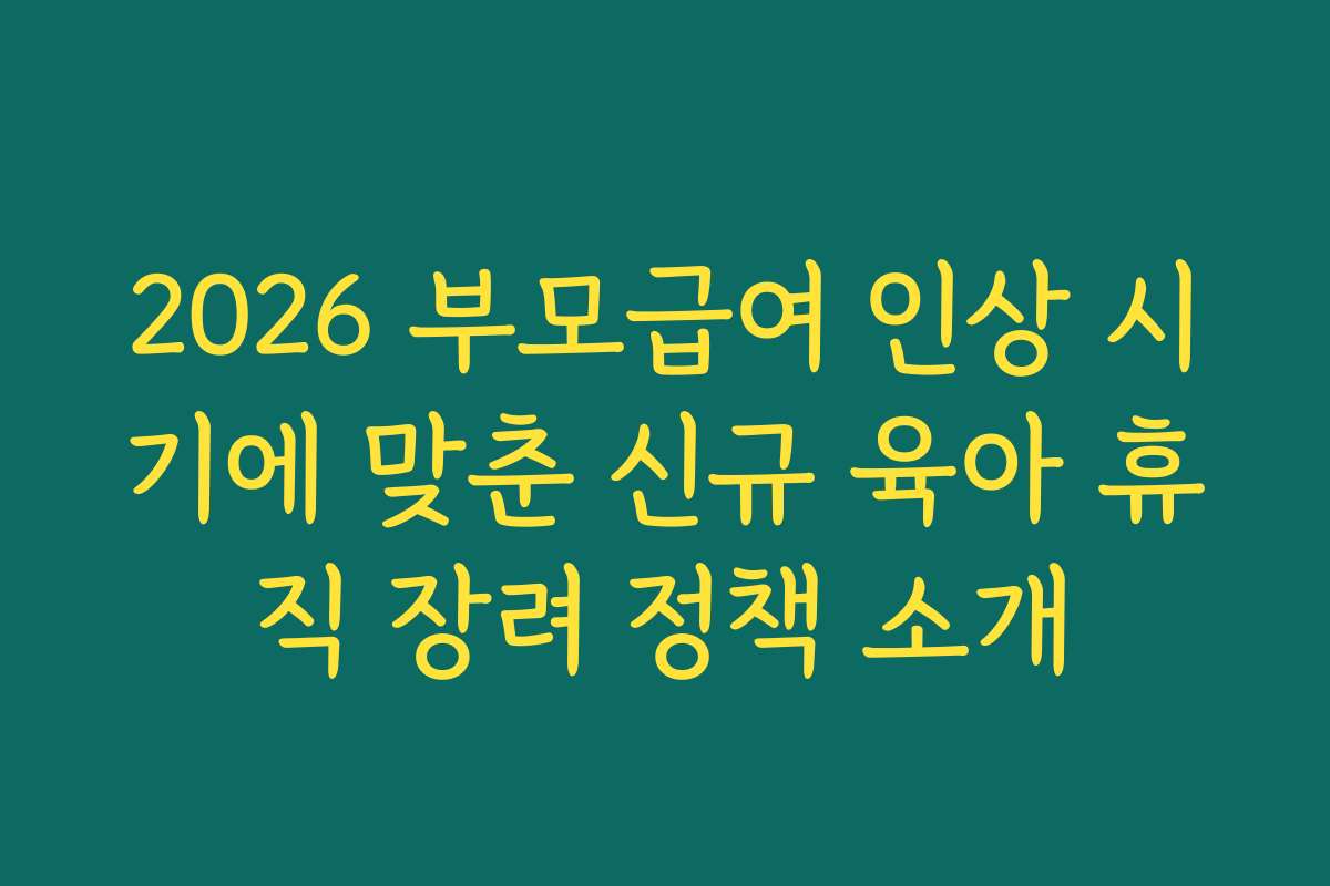 2026 부모급여 인상 시기에 맞춘 신규 육아 휴직 장려 정책 소개