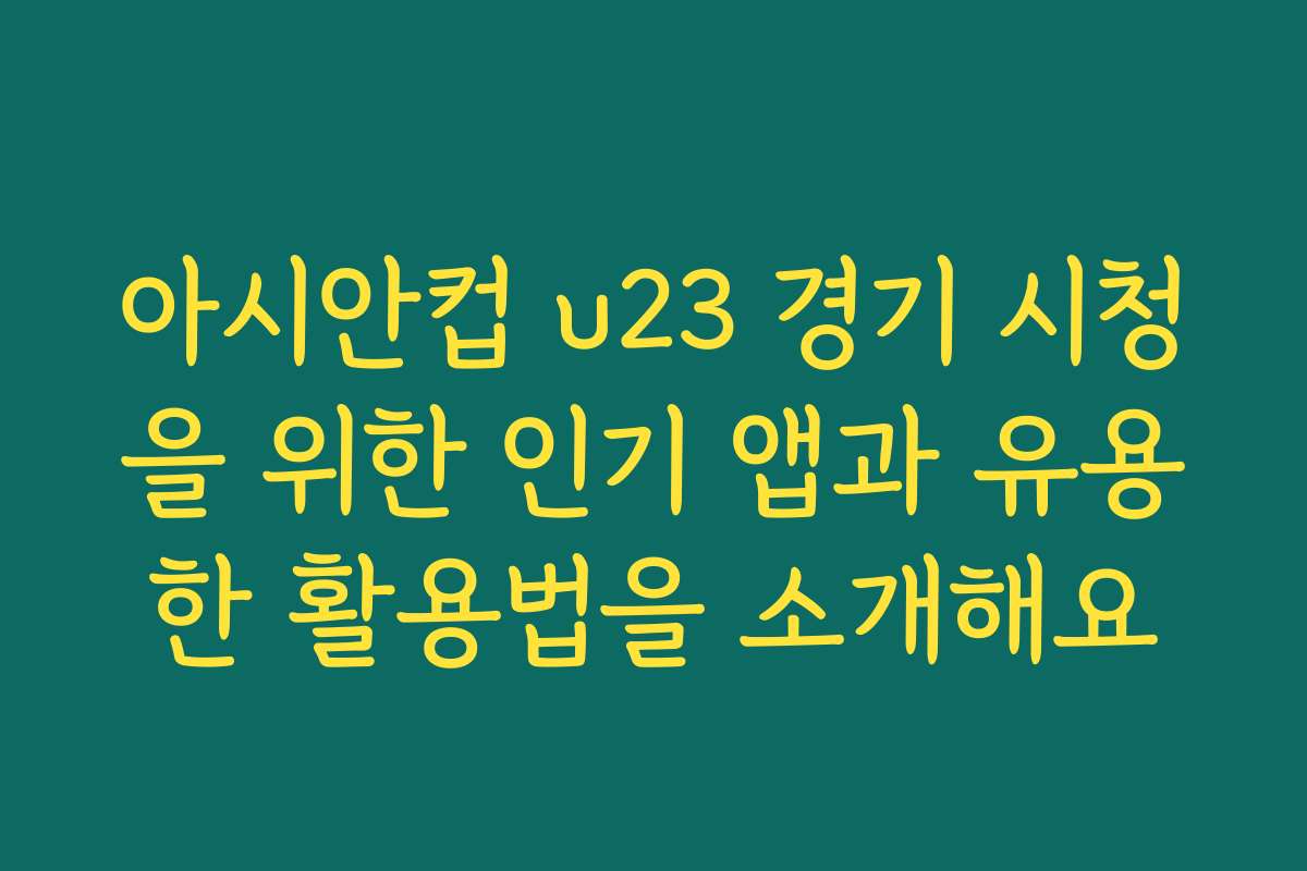 아시안컵 u23 경기 시청을 위한 인기 앱과 유용한 활용법을 소개해요