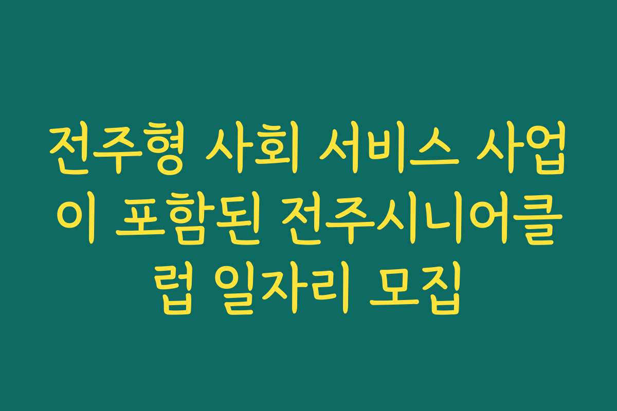 전주형 사회 서비스 사업이 포함된 전주시니어클럽 일자리 모집 전주형 사회 서비스 사업이 포함된 전주시니어클럽 일자리 모집