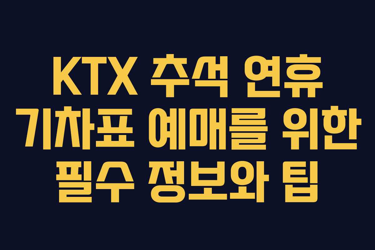 KTX 추석 연휴 기차표 예매를 위한 필수 정보와 팁