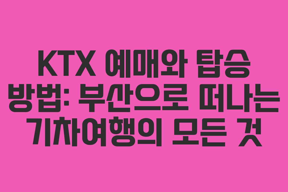 KTX 예매와 탑승 방법: 부산으로 떠나는 기차여행의 모든 것