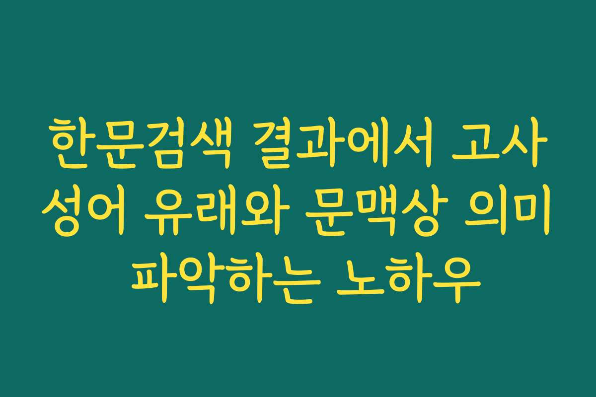 한문검색 결과에서 고사성어 유래와 문맥상 의미 파악하는 노하우