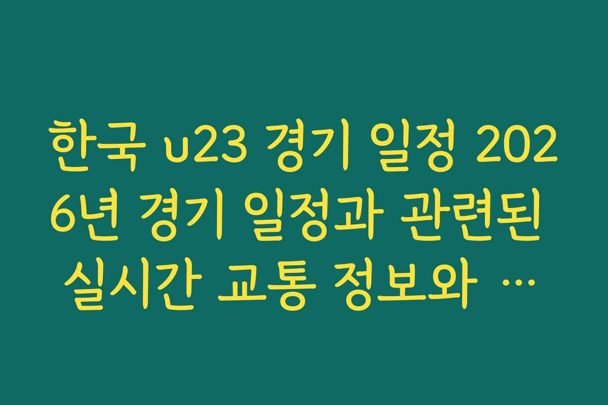 한국 u23 경기 일정 2026년 경기 일정과 관련된 실시간 교통 정보와 주차 팁