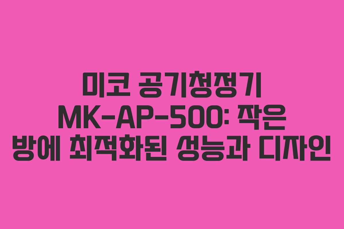 미코 공기청정기 MK-AP-500: 작은 방에 최적화된 성능과 디자인