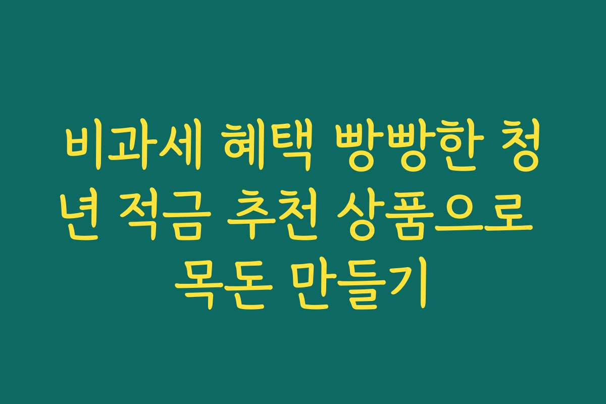 비과세 혜택 빵빵한 청년 적금 추천 상품으로 목돈 만들기