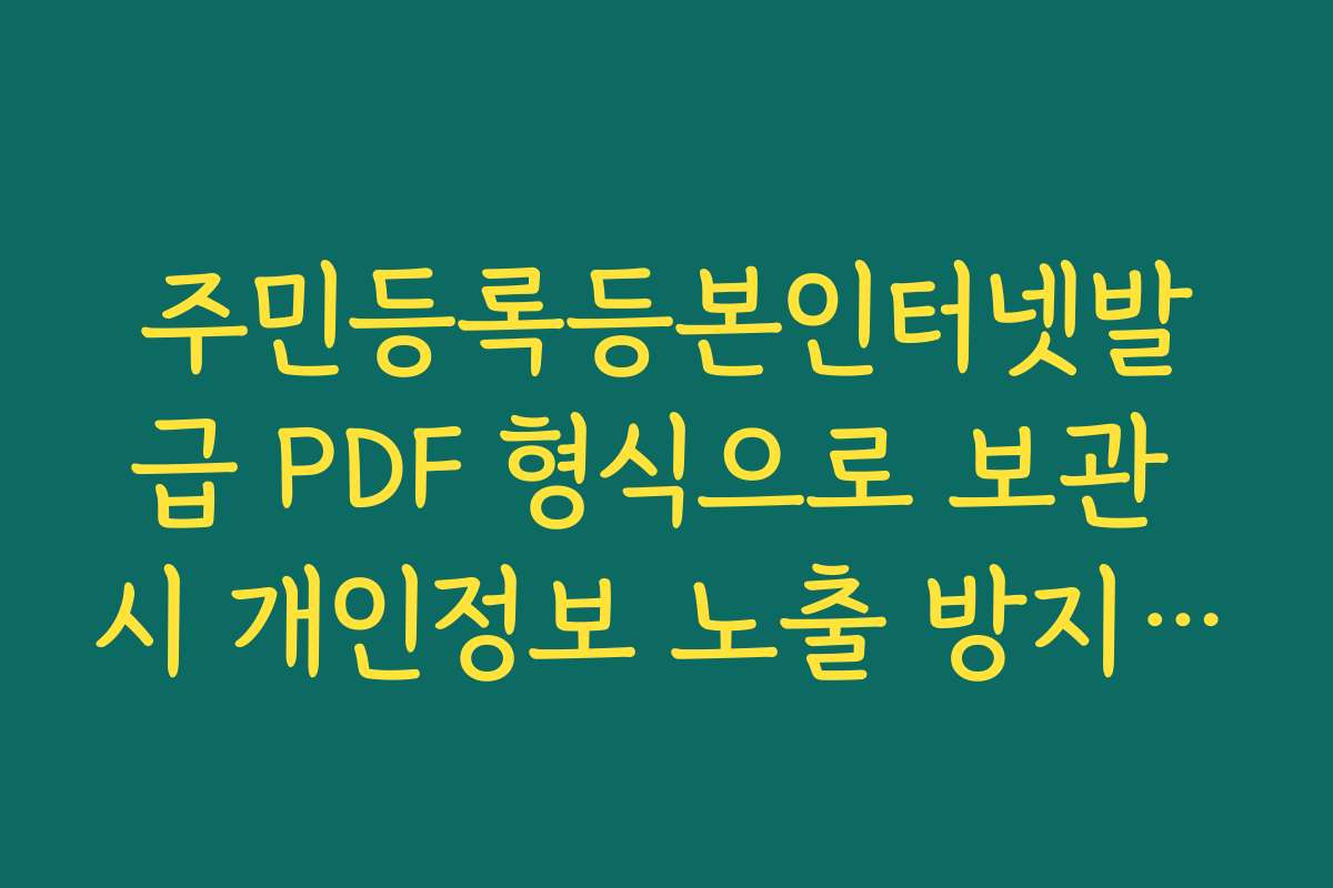 주민등록등본인터넷발급 PDF 형식으로 보관 시 개인정보 노출 방지 대책