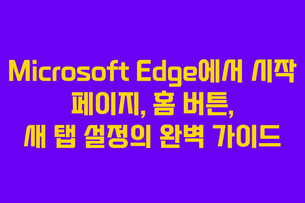 Microsoft Edge에서 시작 페이지, 홈 버튼, 새 탭 설정의 완벽 가이드