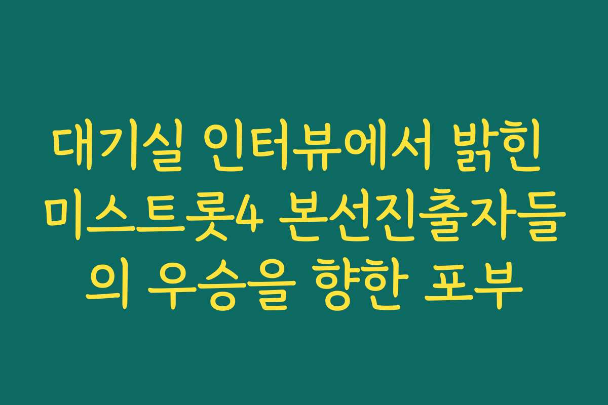 대기실 인터뷰에서 밝힌 미스트롯4 본선진출자들의 우승을 향한 포부 대기실 인터뷰에서 밝힌 미스트롯4 본선진출자들의 우승을 향한 포부