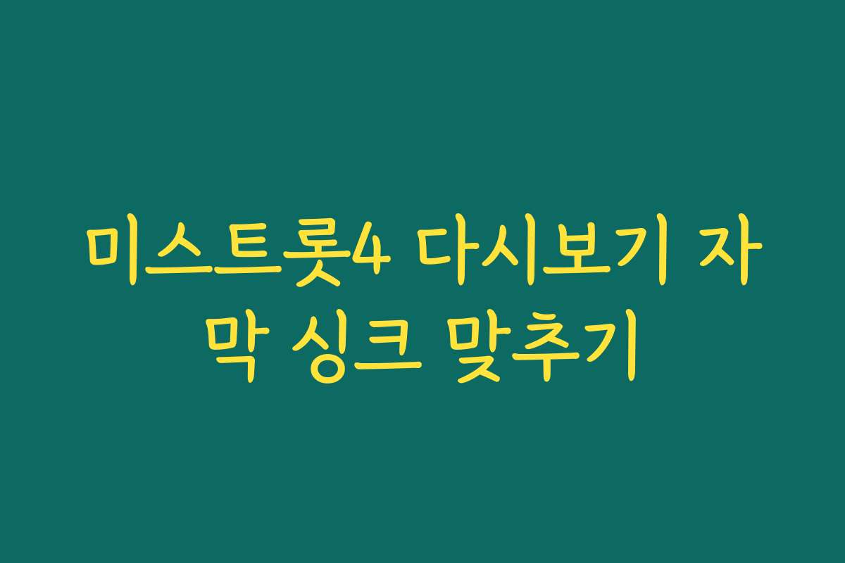 미스트롯4 다시보기 자막 싱크 맞추기