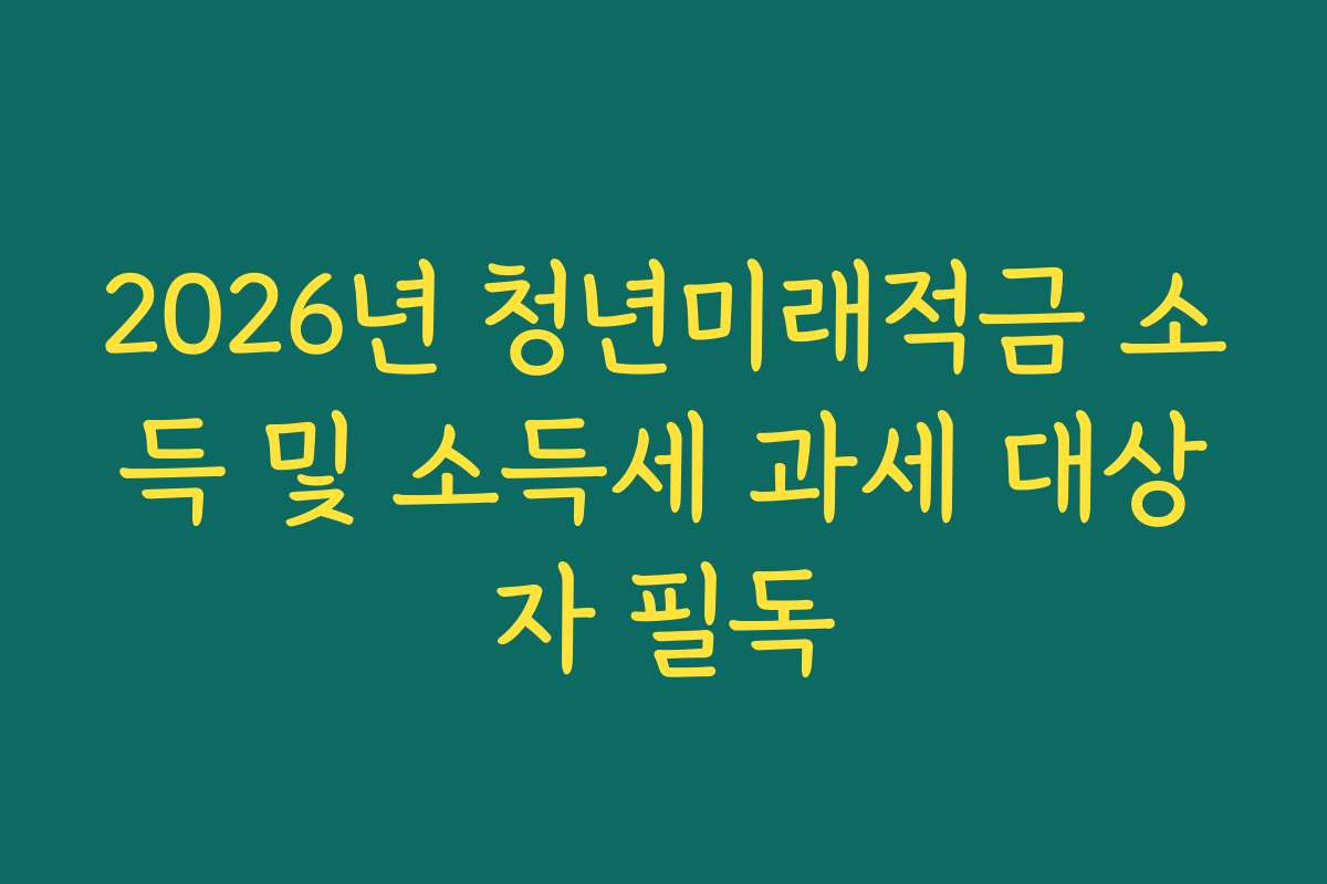2026년 청년미래적금 소득 및 소득세 과세 대상자 필독