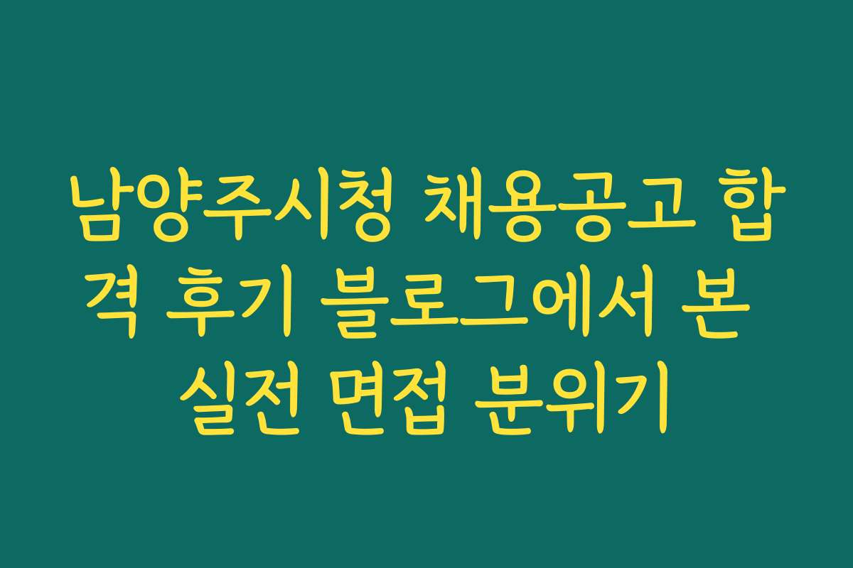 남양주시청 채용공고 합격 후기 블로그에서 본 실전 면접 분위기