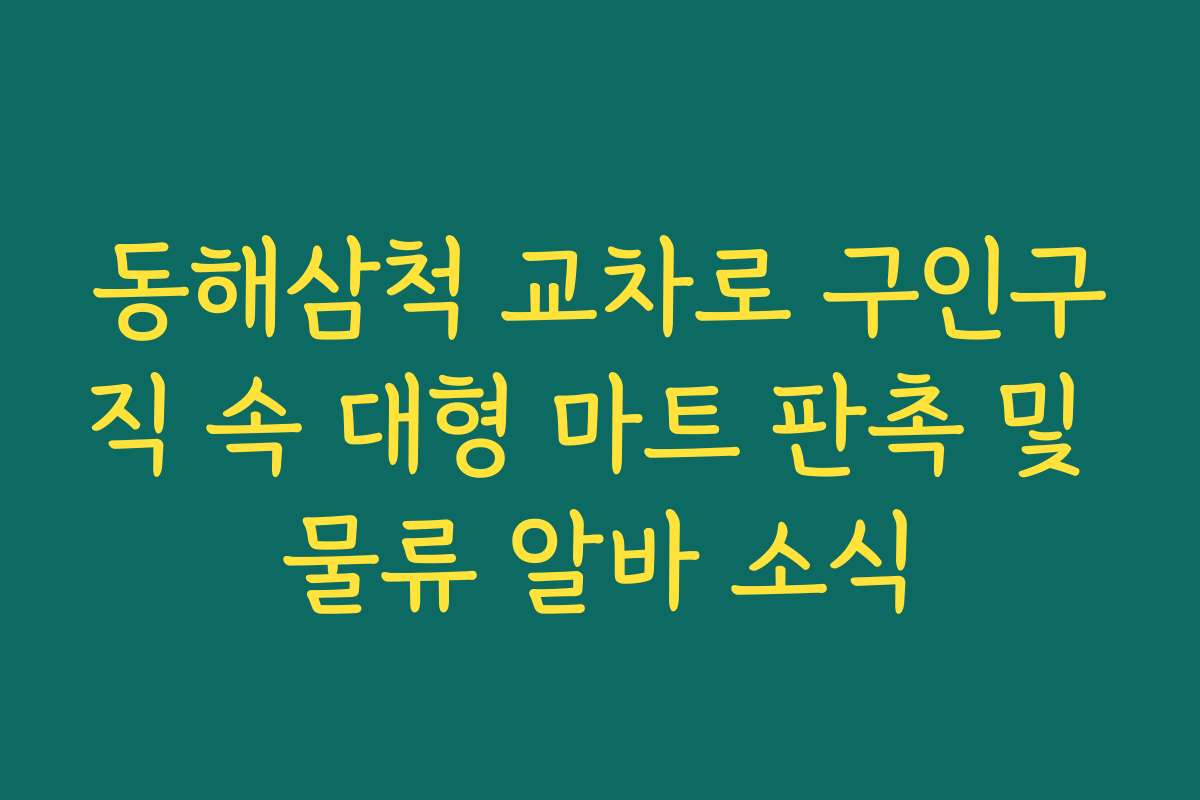 동해삼척 교차로 구인구직 속 대형 마트 판촉 및 물류 알바 소식