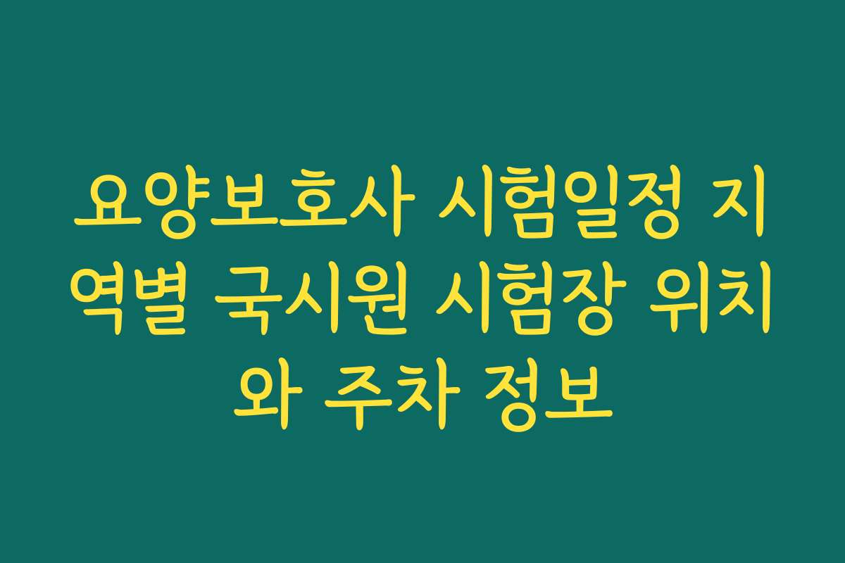 요양보호사 시험일정 지역별 국시원 시험장 위치와 주차 정보