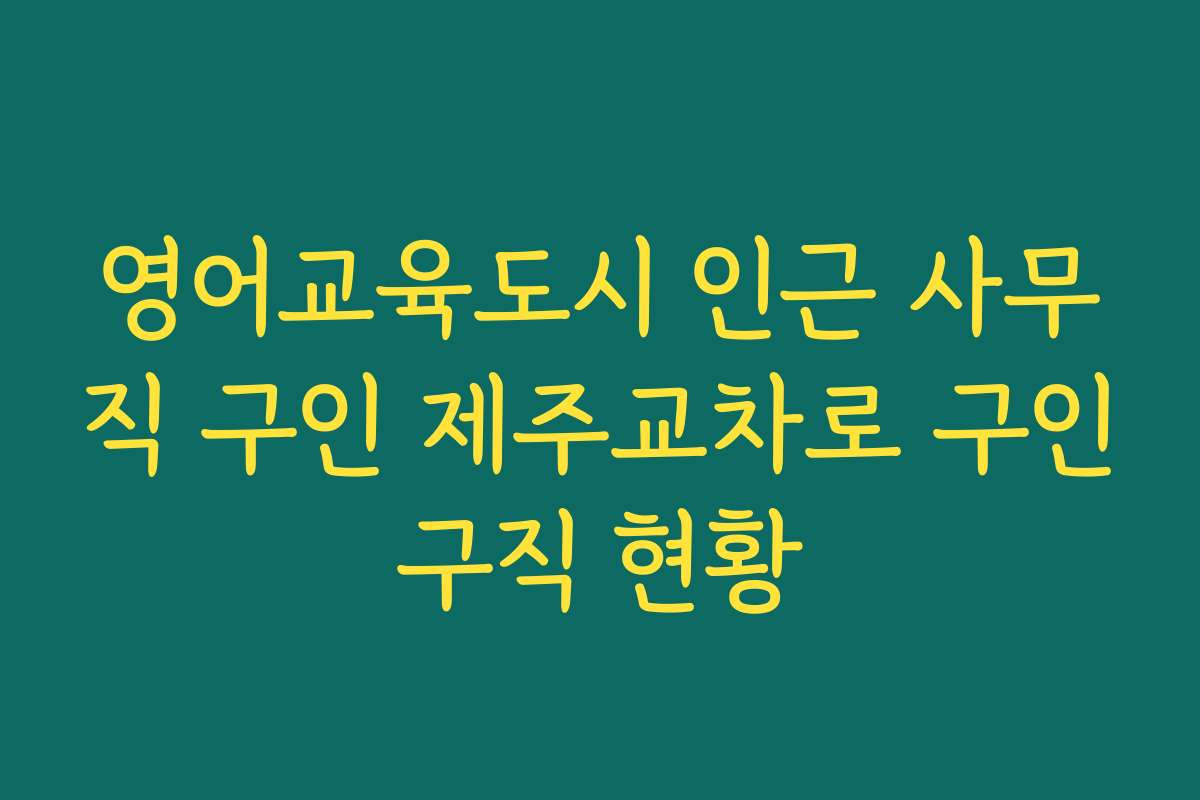 영어교육도시 인근 사무직 구인 제주교차로 구인구직 현황 영어교육도시 인근 사무직 구인 제주교차로 구인구직 현황