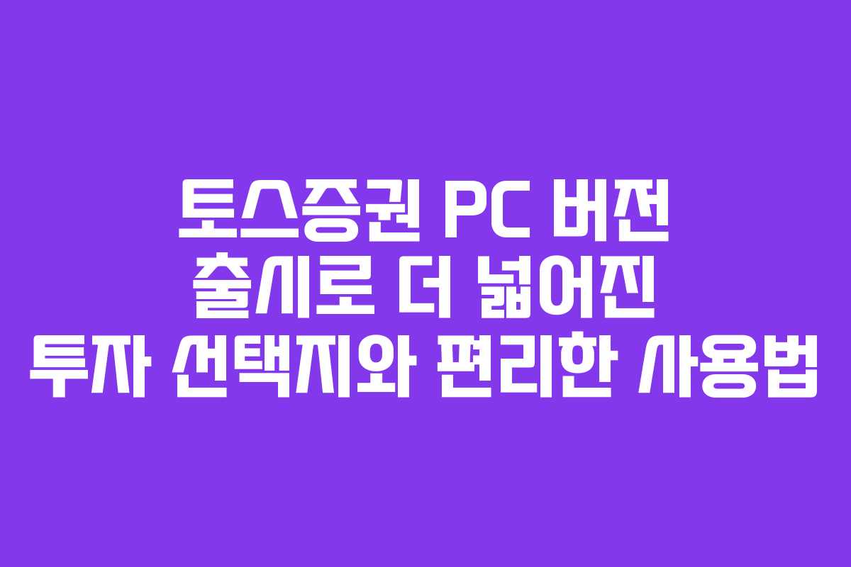 토스증권 PC 버전 출시로 더 넓어진 투자 선택지와 편리한 사용법 토스증권 PC 버전 출시로 더 넓어진 투자 선택지와 편리한 사용법