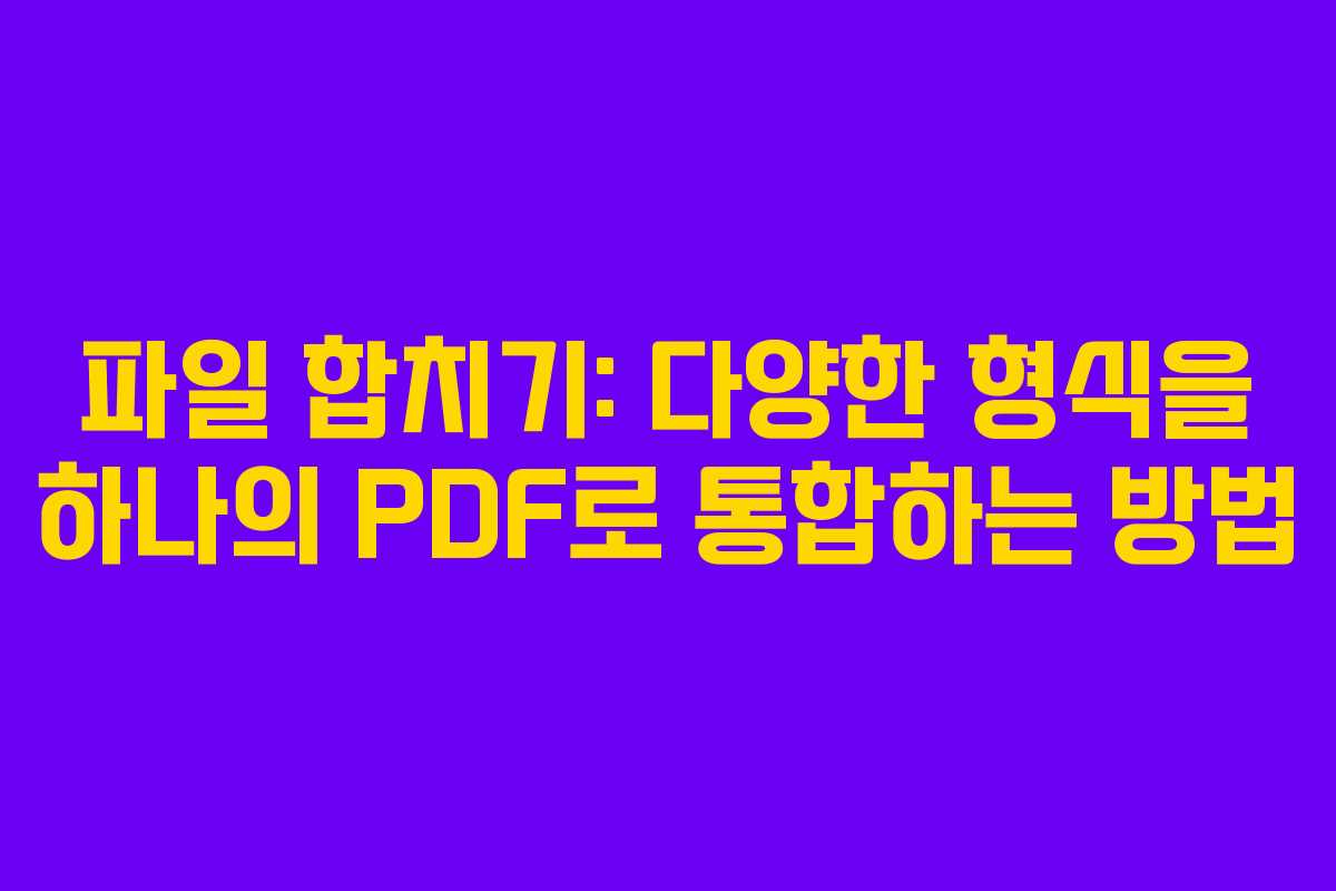 파일 합치기: 다양한 형식을 하나의 PDF로 통합하는 방법
