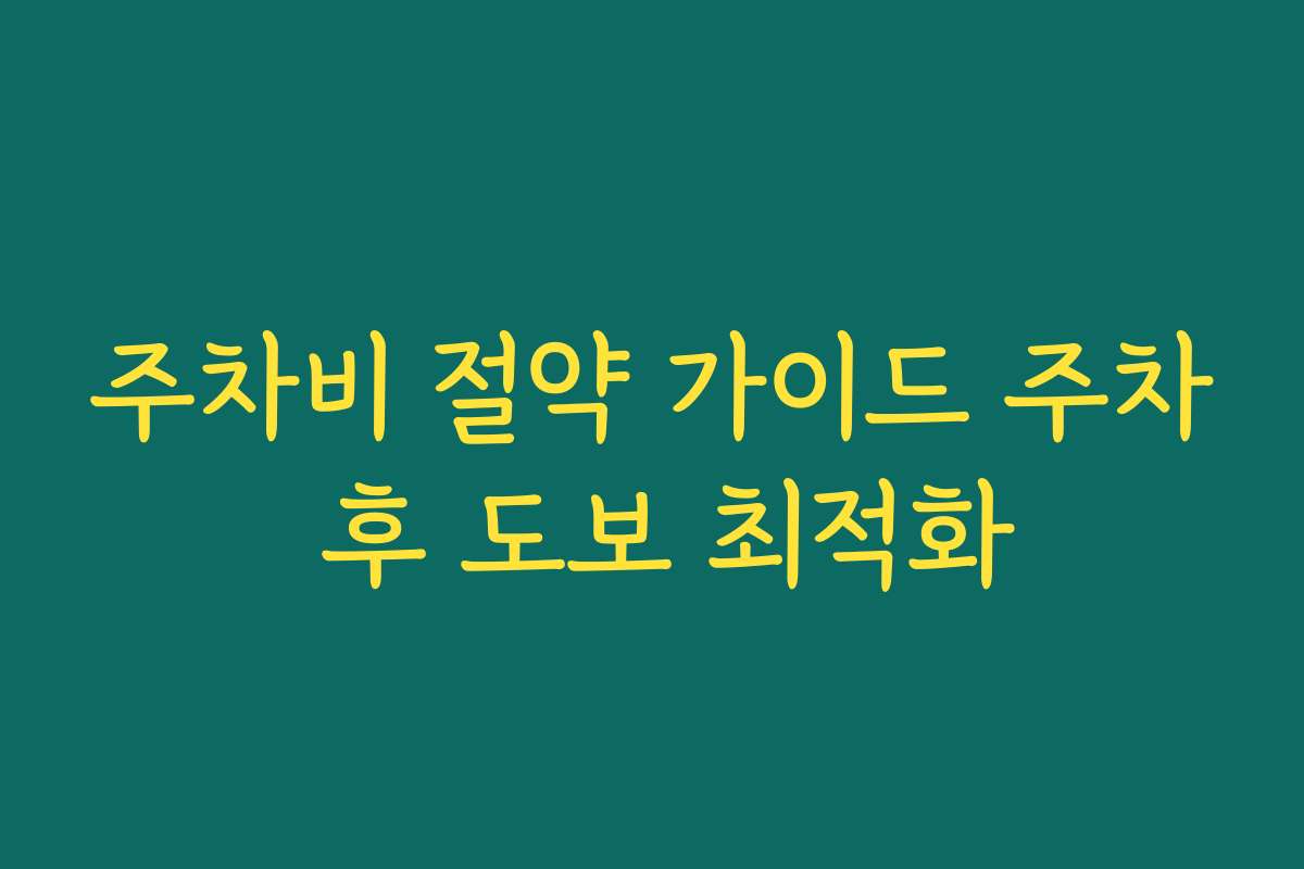 주차비 절약 가이드 주차 후 도보 최적화