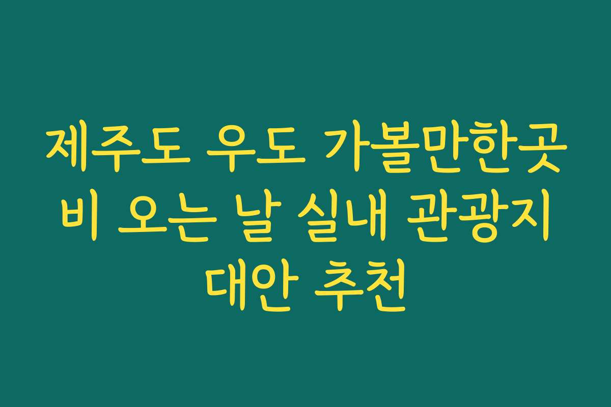 제주도 우도 가볼만한곳 비 오는 날 실내 관광지 대안 추천