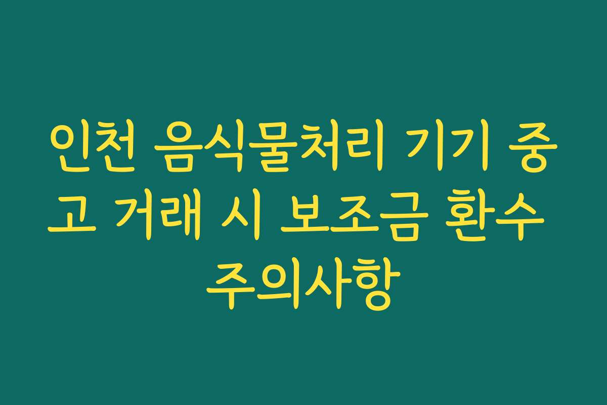 인천 음식물처리 기기 중고 거래 시 보조금 환수 주의사항