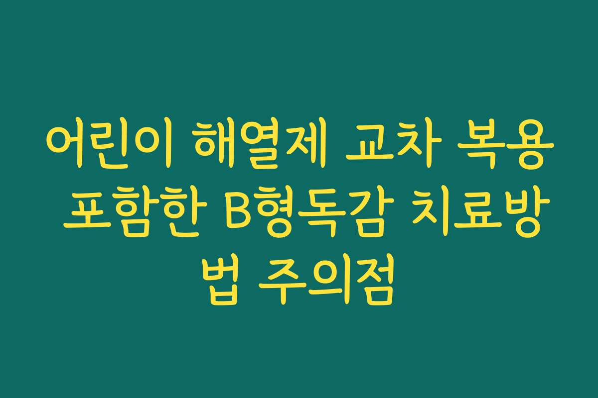 어린이 해열제 교차 복용 포함한 B형독감 치료방법 주의점
